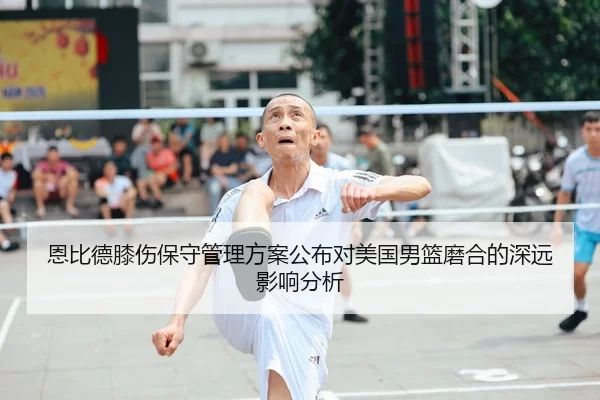 恩比德膝伤保守管理方案公布对美国男篮磨合的深远影响分析