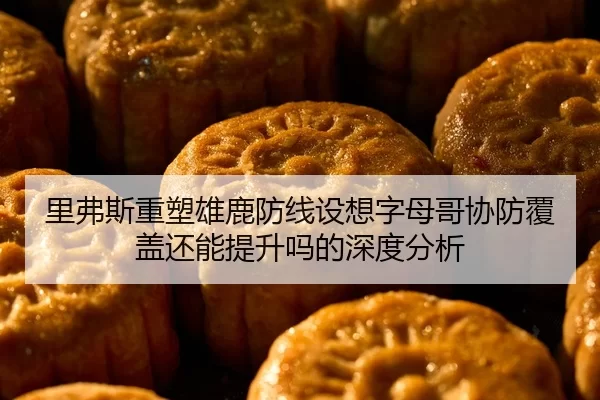 里弗斯重塑雄鹿防线设想字母哥协防覆盖还能提升吗的深度分析