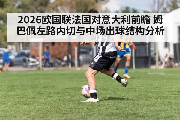 2026欧国联法国对意大利前瞻 姆巴佩左路内切与中场出球结构分析