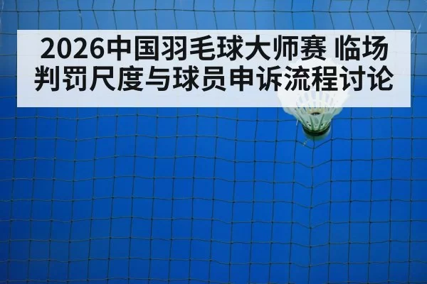 2026中国羽毛球大师赛 临场判罚尺度与球员申诉流程讨论 | Yabo